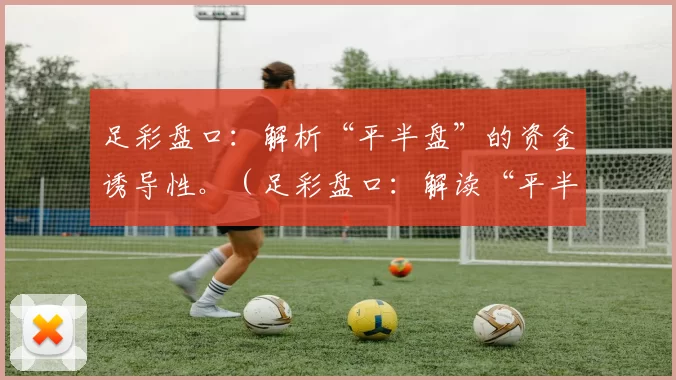 足彩盘口：解析“平半盘”的资金诱导性。（足彩盘口：解读“平半盘”的资金引导机制）
