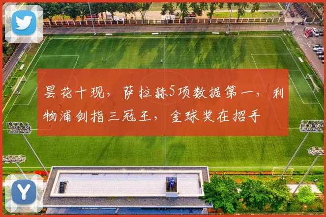 昙花十现，萨拉赫5项数据第一，利物浦剑指三冠王，金球奖在招手