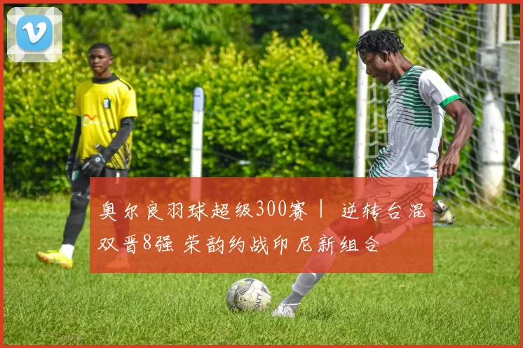 奥尔良羽球超级300赛｜ 逆转台混双晋8强 荣韵约战印尼新组合