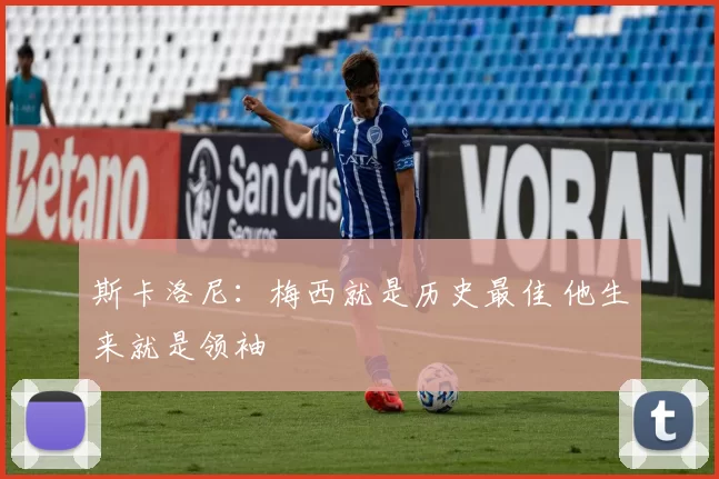 斯卡洛尼：梅西就是历史最佳 他生来就是领袖