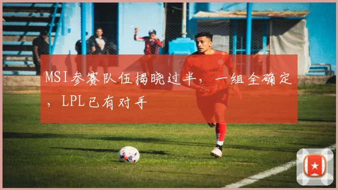 MSI参赛队伍揭晓过半，一组全确定，LPL已有对手