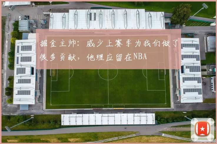 掘金主帅：威少上赛季为我们做了很多贡献，他理应留在NBA