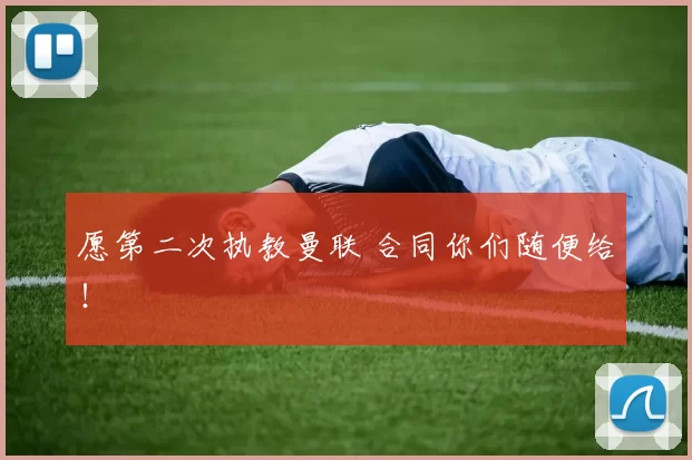 愿第二次执教曼联 合同你们随便给！