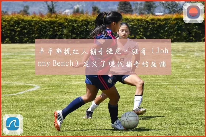 辛辛那提红人捕手强尼·班奇（Johnny Bench）定义了现代捕手的接捕与打击标准