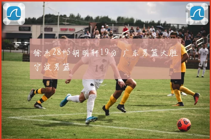 徐杰28+5胡明轩19分 广东男篮大胜宁波男篮