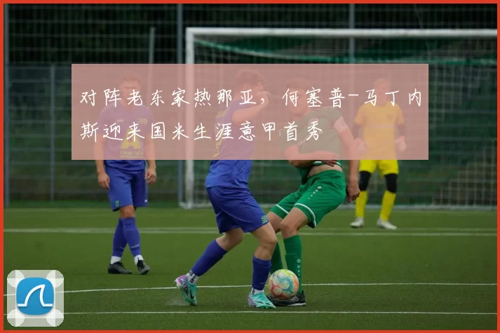 对阵老东家热那亚，何塞普-马丁内斯迎来国米生涯意甲首秀