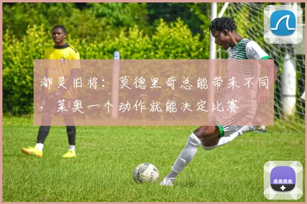 都灵旧将：莫德里奇总能带来不同，莱奥一个动作就能决定比赛