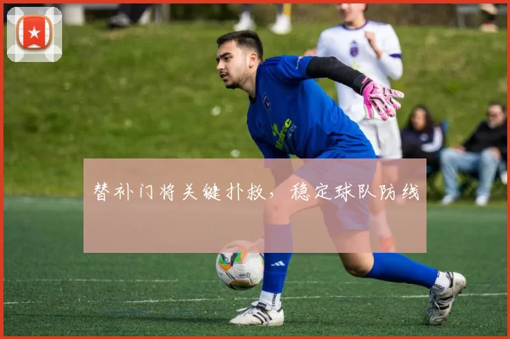 替补门将关键扑救，稳定球队防线