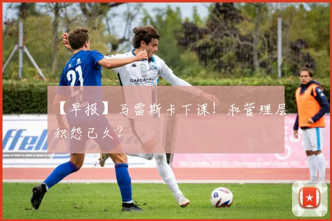 【早报】马雷斯卡下课！和管理层积怨已久？