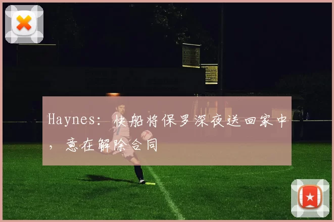 Haynes：快船将保罗深夜送回家中，意在解除合同