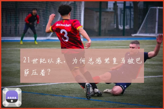 21世纪以来，为何总感觉皇马被巴萨压着？