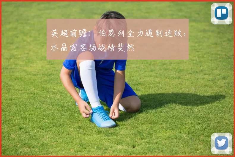 英超前瞻：伯恩利全力遏制连败，水晶宫客场战绩斐然