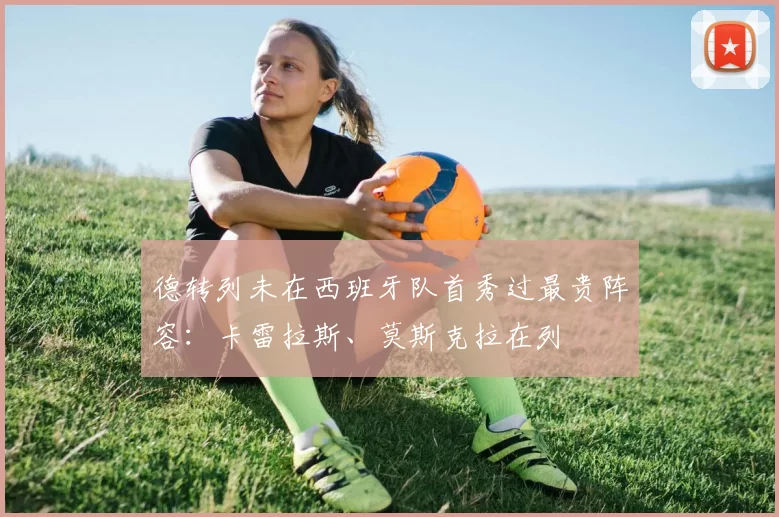 德转列未在西班牙队首秀过最贵阵容：卡雷拉斯、莫斯克拉在列