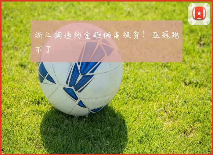浙江掏违约金砸俩高级货！亚冠跑不了