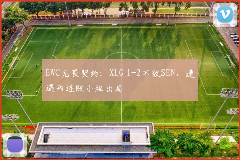 EWC无畏契约：XLG 1-2不敌SEN，遭遇两连败小组出局