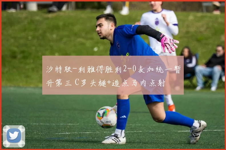 沙特联-利雅得胜利2-0麦加统一暂升第三 C罗头槌+造点马内点射
