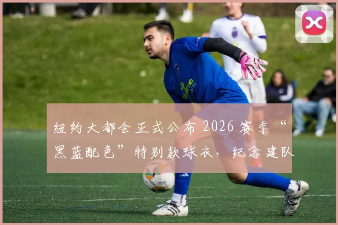 纽约大都会正式公布 2026 赛季“黑蓝配色”特别款球衣，纪念建队 60 余载荣誉