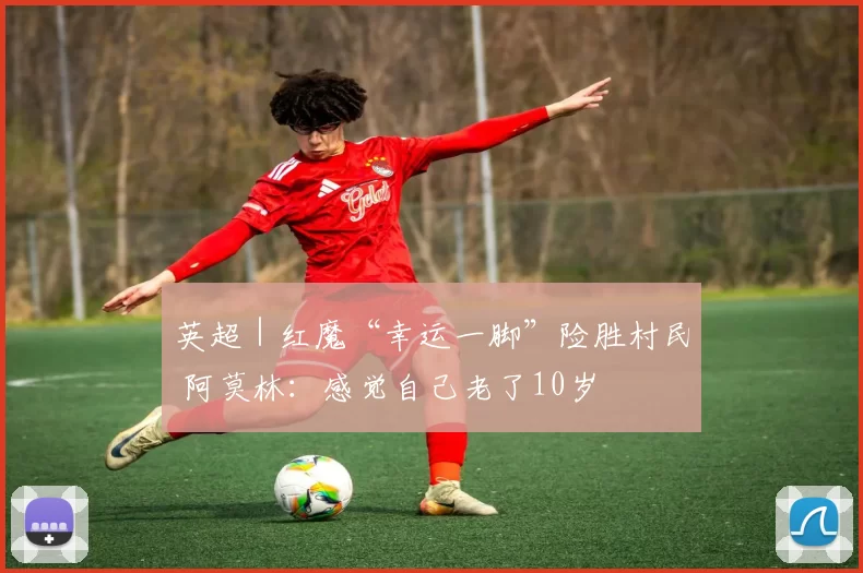 英超｜红魔“幸运一脚”险胜村民 阿莫林：感觉自己老了10岁