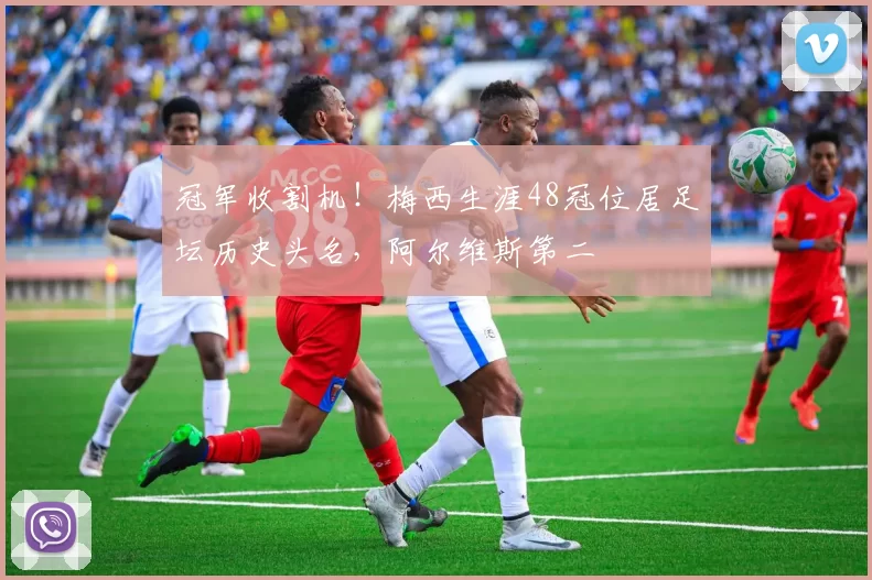 冠军收割机！梅西生涯48冠位居足坛历史头名，阿尔维斯第二