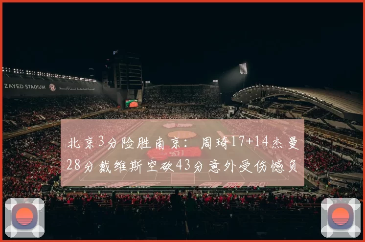 北京3分险胜南京：周琦17+14杰曼28分戴维斯空砍43分意外受伤憾负