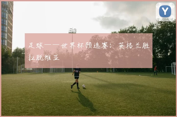 足球——世界杯预选赛：英格兰胜拉脱维亚