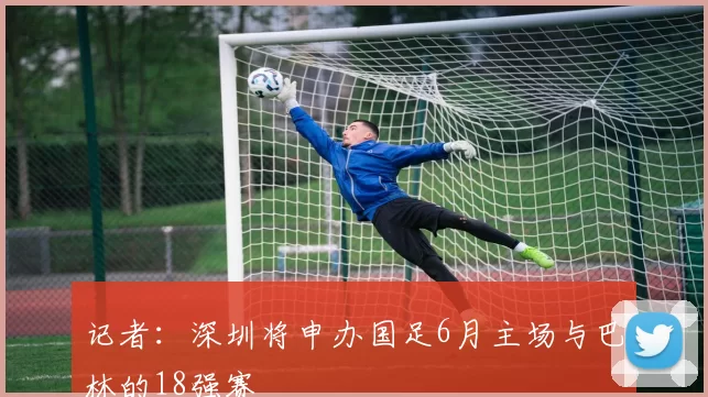 记者：深圳将申办国足6月主场与巴林的18强赛