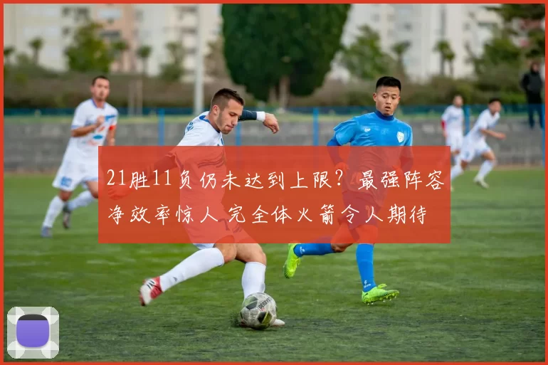 21胜11负仍未达到上限？最强阵容净效率惊人 完全体火箭令人期待