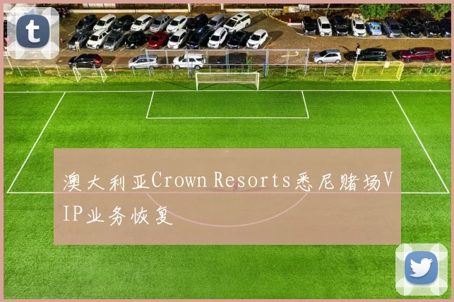 澳大利亚Crown Resorts悉尼赌场VIP业务恢复