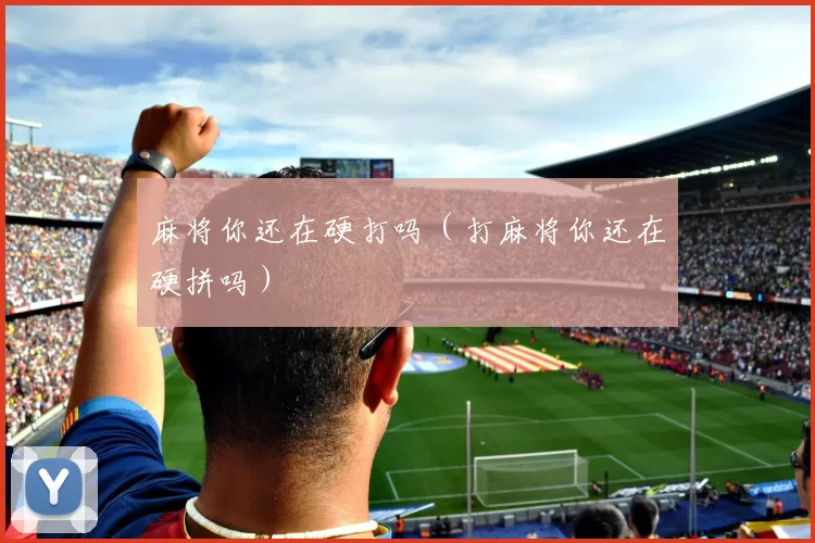麻将你还在硬打吗（打麻将你还在硬拼吗）