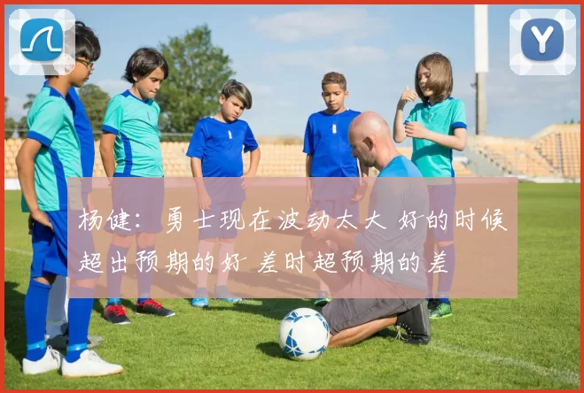 杨健：勇士现在波动太大 好的时候超出预期的好 差时超预期的差