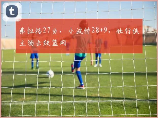 弗拉格27分，小波特28+9，独行侠主场击败篮网