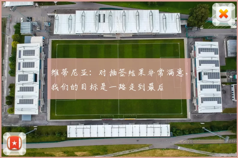 维蒂尼亚：对抽签结果非常满意，我们的目标是一路走到最后