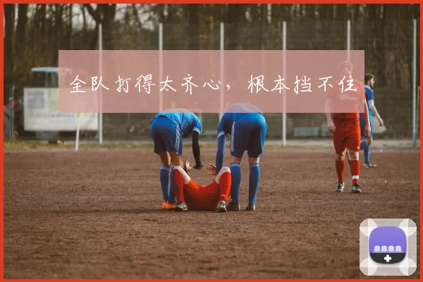 全队打得太齐心，根本挡不住