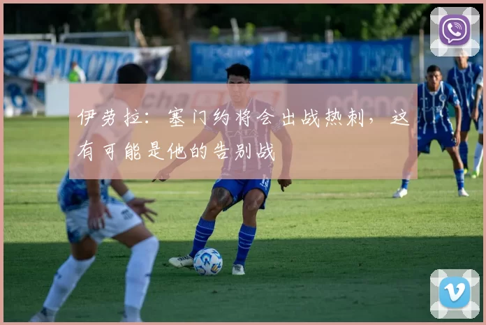 伊劳拉：塞门约将会出战热刺，这有可能是他的告别战