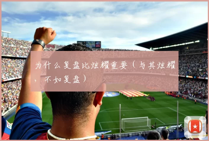 为什么复盘比炫耀重要（与其炫耀，不如复盘）