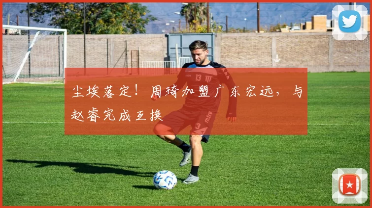 尘埃落定！周琦加盟广东宏远，与赵睿完成互换
