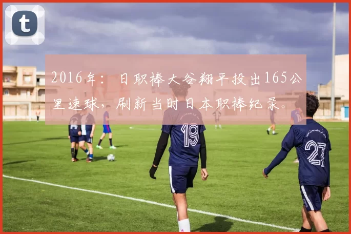 2016年：日职棒大谷翔平投出165公里速球，刷新当时日本职棒纪录。