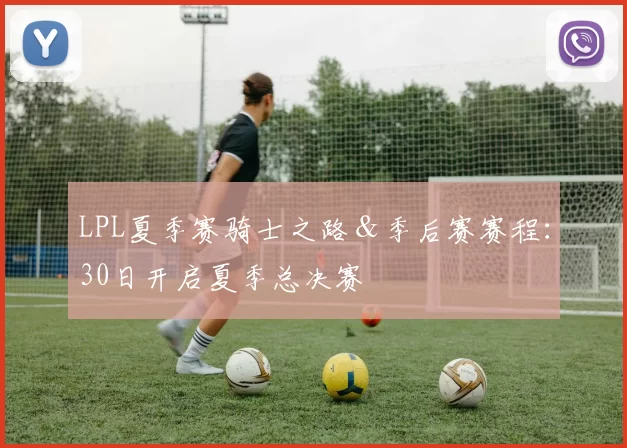 LPL夏季赛骑士之路＆季后赛赛程：30日开启夏季总决赛