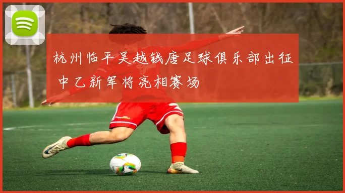 杭州临平吴越钱唐足球俱乐部出征 中乙新军将亮相赛场