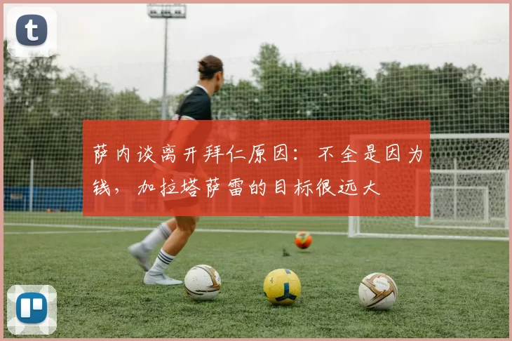 萨内谈离开拜仁原因：不全是因为钱，加拉塔萨雷的目标很远大