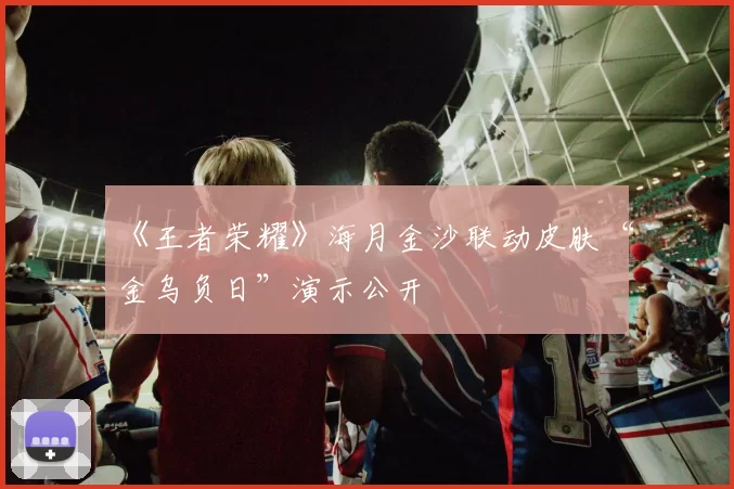 《王者荣耀》海月金沙联动皮肤“金乌负日”演示公开
