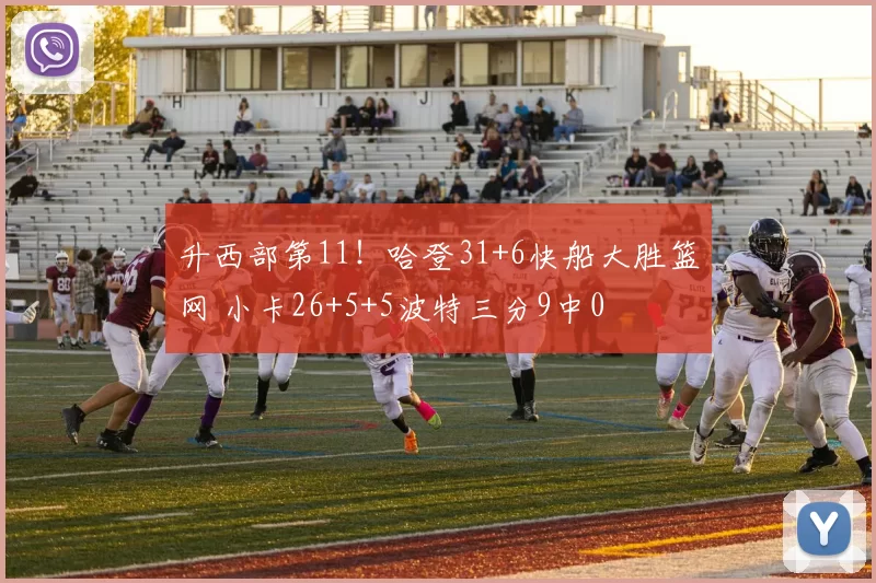 升西部第11！哈登31+6快船大胜篮网 小卡26+5+5波特三分9中0