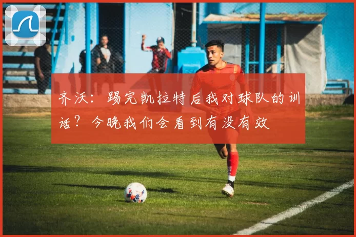 齐沃：踢完凯拉特后我对球队的训话？今晚我们会看到有没有效