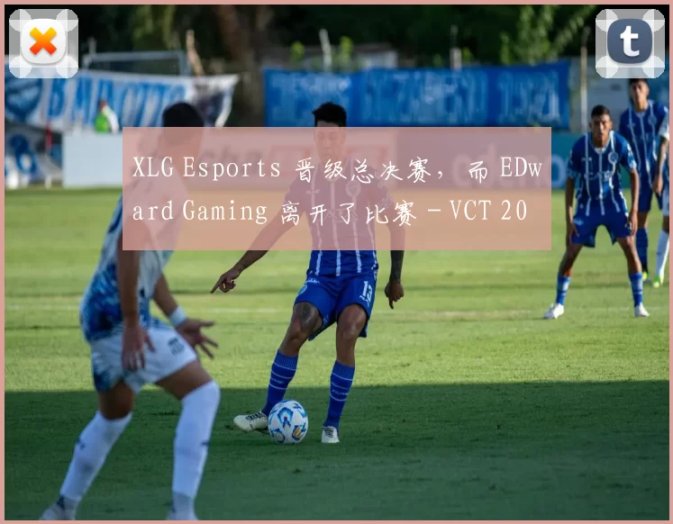XLG Esports 晋级总决赛，而 EDward Gaming 离开了比赛 - VCT 2025： 中国第一阶段结果