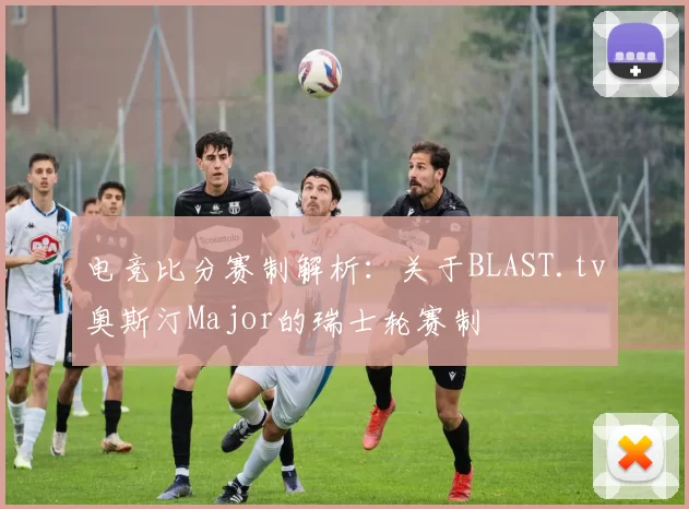电竞比分赛制解析：关于BLAST.tv奥斯汀Major的瑞士轮赛制