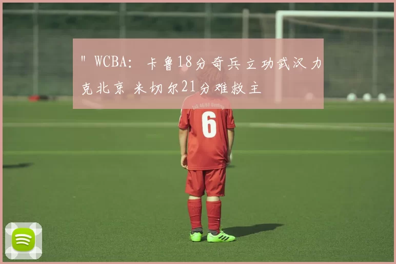 ＂WCBA：卡鲁18分奇兵立功武汉力克北京 米切尔21分难救主