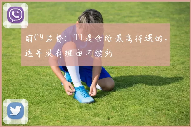 前C9监督：T1是会给最高待遇的，选手没有理由不续约