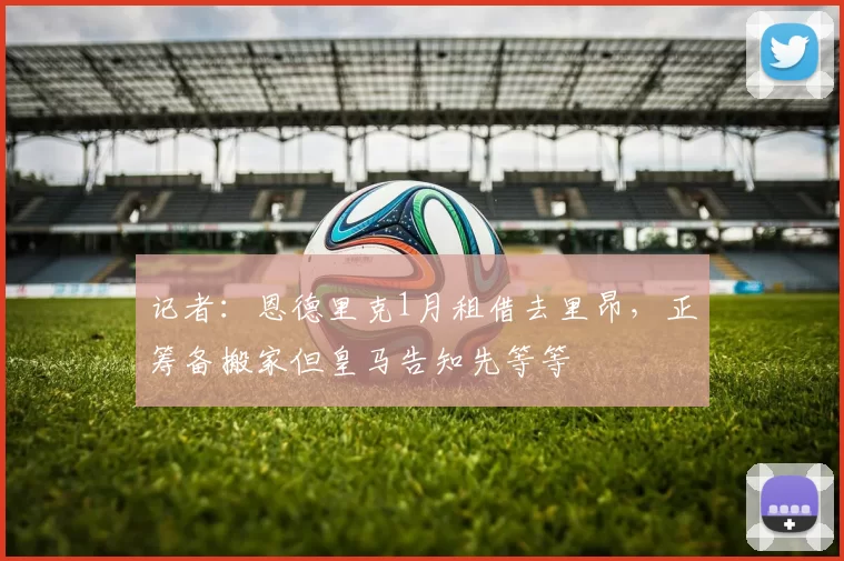 记者：恩德里克1月租借去里昂，正筹备搬家但皇马告知先等等