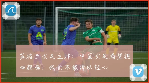 苏格兰女足主帅：中国女足渴望挽回颜面，我们不能掉以轻心
