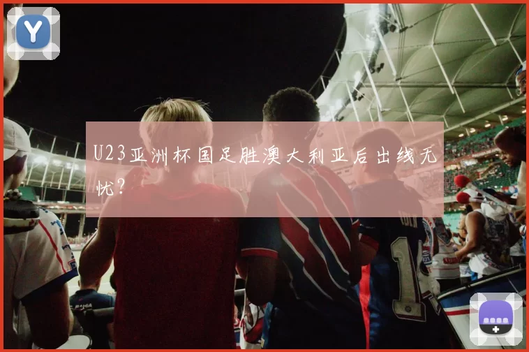 U23亚洲杯国足胜澳大利亚后出线无忧？